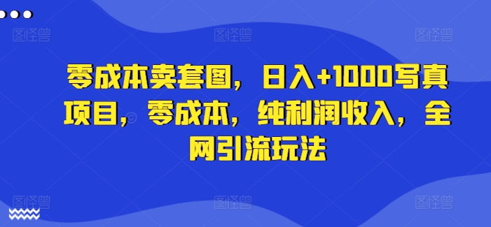 零成本卖套图,日入+1000写真项目,零成本,纯利润收入,全网引流玩法-最全资源库