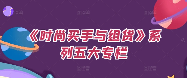 《时尚买手与组货》系列五大专栏,买货只是的个环节,如何做好预算、分配OTB等等才是关键-最全资源库
