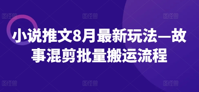 小说推文8月最新玩法—故事混剪批量搬运流程-最全资源库