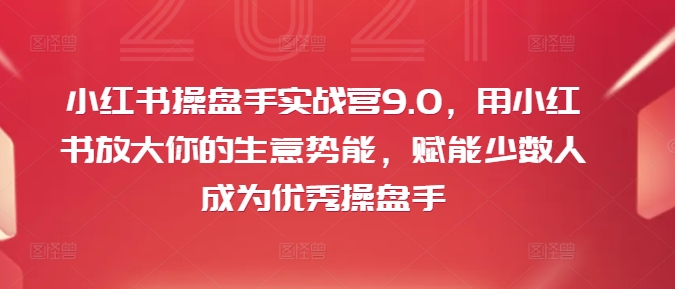 小红书操盘手实战营9.0，用小红书放大你的生意势能，赋能少数人成为优秀操盘手-最全资源库