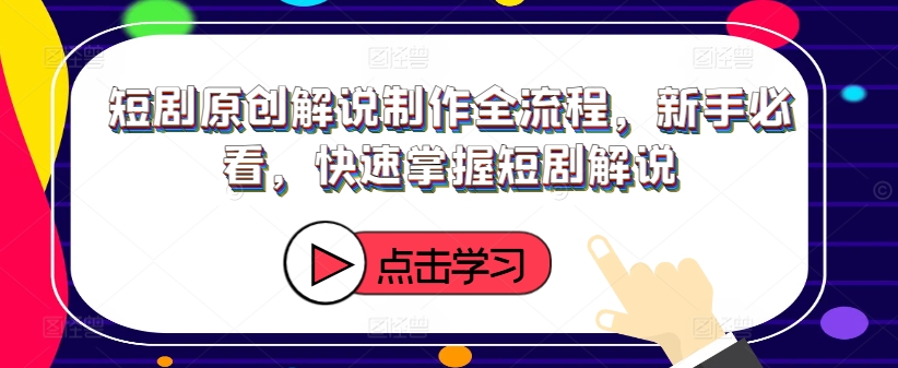 短剧原创解说制作全流程,新手必看,快速掌握短剧解说-最全资源库