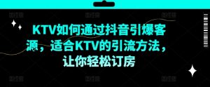 KTV抖音短视频营销,KTV如何通过抖音引爆客源,适合KTV的引流方法,让你轻松订房-最全资源库