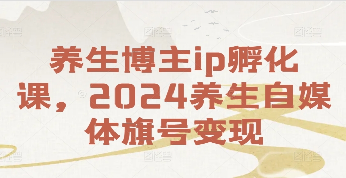 养生博主ip孵化课，2024养生自媒体旗号变现-最全资源库