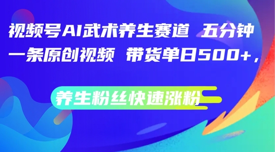 视频号AI武术养生赛道,五分钟一条原创视频,带货单日几张,养生粉丝快速涨粉【揭秘】-最全资源库