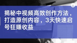 揭秘中视频高效创作方法，打造原创内容，3天快速启号狂赚收益【揭秘】-最全资源库