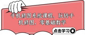 手机修图系统课程，玩转手机修图，零基础教学-最全资源库