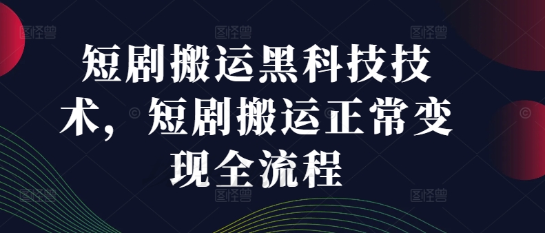 短剧搬运黑科技技术，短剧搬运正常变现全流程-最全资源库