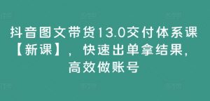 抖音图文带货13.0交付体系课【新课】,快速出单拿结果,高效做账号-最全资源库