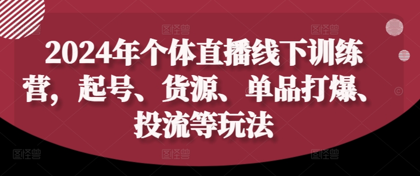 2024年个体直播训练营,起号、货源、单品打爆、投流等玩法-最全资源库