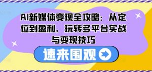 AI新媒体变现全攻略：从定位到盈利，玩转多平台实战与变现技巧-最全资源库
