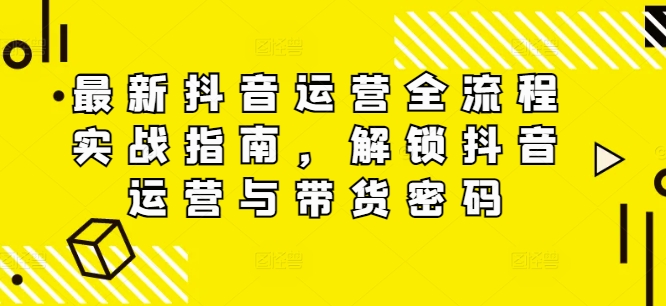 最新抖音运营全流程实战指南，解锁抖音运营与带货密码-最全资源库