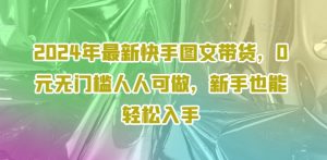 2024年最新快手图文带货，0元无门槛人人可做，新手也能轻松入手-最全资源库