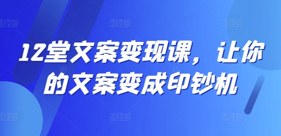 12堂文案变现课,让你的文案变成印钞机-最全资源库