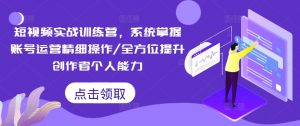短视频实战训练营,系统掌握账号运营精细操作/全方位提升创作者个人能力-最全资源库