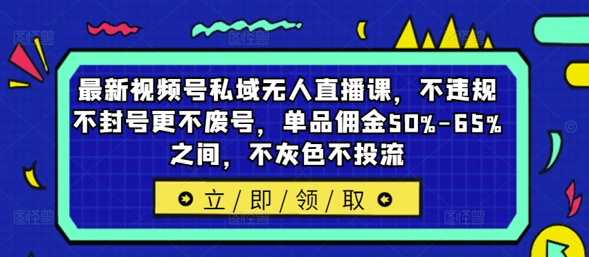 最新视频号私域无人直播课，不违规不封号更不废号，单品佣金50%-65%之间，不灰色不投流-最全资源库