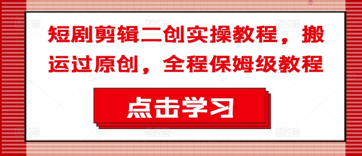 短剧剪辑二创实操教程，搬运过原创，全程保姆级教程-最全资源库