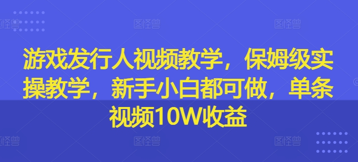 游戏发行人视频教学，保姆级实操教学，新手小白都可做，单条视频10W收益-最全资源库