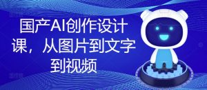 国产AI创作设计课，从图片到文字到视频-最全资源库