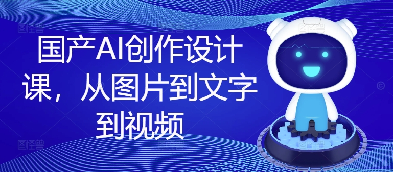 国产AI创作设计课，从图片到文字到视频-最全资源库