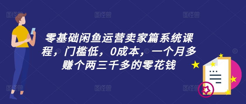 零基础闲鱼运营卖家篇系统课程，门槛低，0成本，一个月多赚个两三千多的零花钱-最全资源库