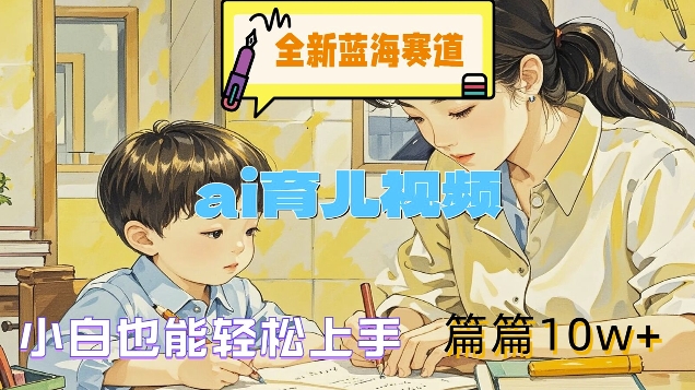 全新蓝海赛道-ai育儿视频，小白也能轻松上手，篇篇10w+【揭秘】-最全资源库