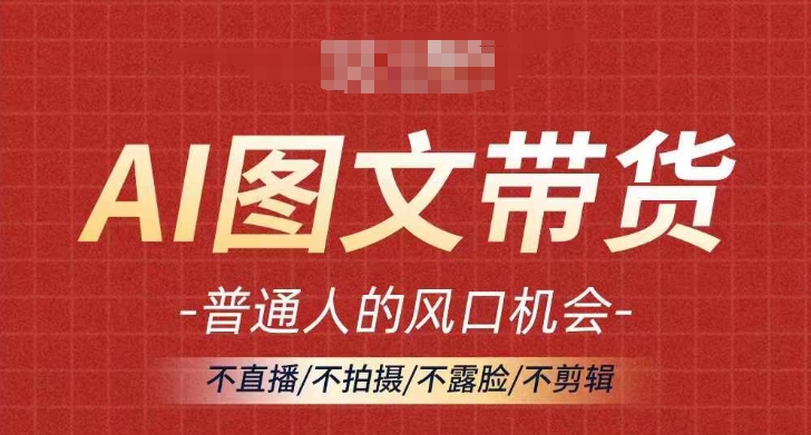 AI图文带货流量新趋势,普通人的风口机会,不直播/不拍摄/不露脸/不剪辑,轻松实现月入过万-最全资源库