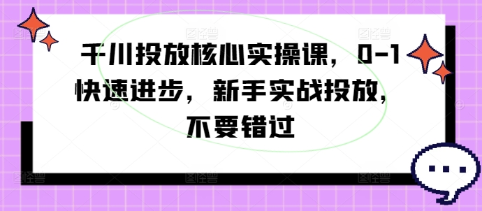 千川投放核心实操课，0-1快速进步，新手实战投放，不要错过-最全资源库