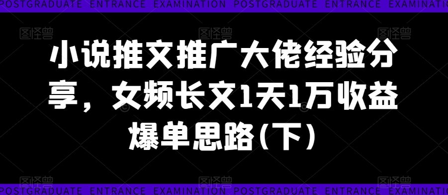 小说推文推广大佬经验分享，女频长文1天1万收益爆单思路(下)-最全资源库