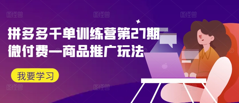 拼多多千单训练营第27期微付费—商品推广玩法-最全资源库