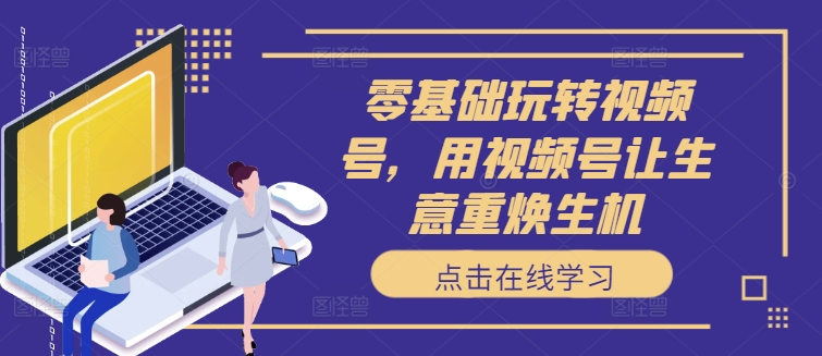零基础玩转视频号，用视频号让生意重焕生机-最全资源库