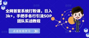 全网首套系统打粉课,日入3k+,手把手各行引流SOP团队实战教程-最全资源库
