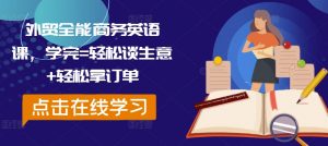 外贸全能商务英语课,学完=轻松谈生意+轻松拿订单-最全资源库