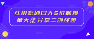 红果短剧日入5位数爆单大佬分享二创经验-最全资源库
