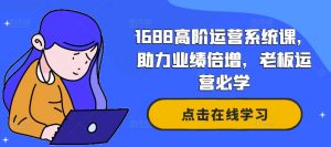 1688高阶运营系统课，助力业绩倍增，老板运营必学-最全资源库