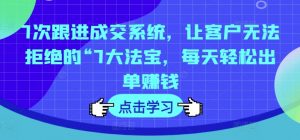 7次跟进成交系统，让客户无法拒绝的“7大法宝，每天轻松出单赚钱-最全资源库