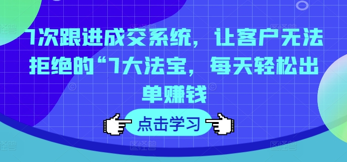 7次跟进成交系统，让客户无法拒绝的“7大法宝，每天轻松出单赚钱-最全资源库