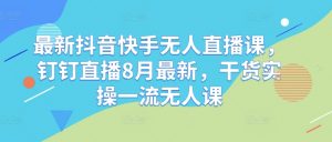 最新抖音快手无人直播课，钉钉直播8月最新，干货实操一流无人课-最全资源库