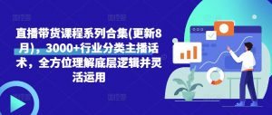 直播带货课程系列合集(更新8月),3000+行业分类主播话术,全方位理解底层逻辑并灵活运用-最全资源库
