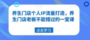 养生门店个人IP流量打造,养生门店老板不能错过的一堂课-最全资源库