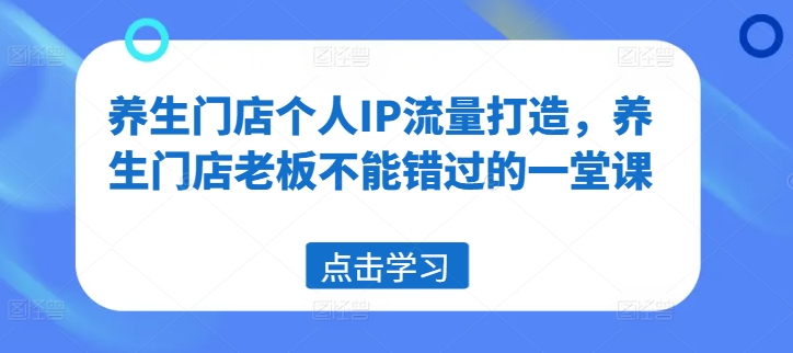 养生门店个人IP流量打造,养生门店老板不能错过的一堂课-最全资源库