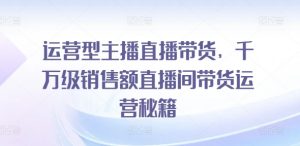 运营型主播直播带货，​千万级销售额直播间带货运营秘籍-最全资源库