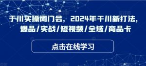 千川实操闭门会，2024年干川新打法，爆品/实战/短视频/全域/商品卡-最全资源库