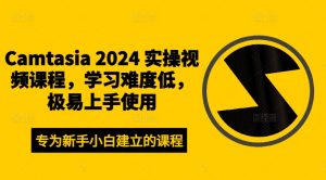 Camtasia 2024 实操视频课程,学习难度低,极易上手使用-最全资源库