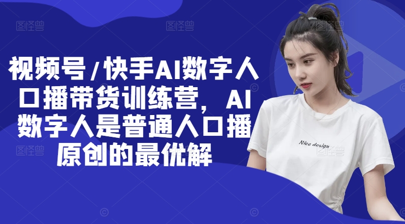 视频号/快手AI数字人口播带货训练营，AI数字人是普通人口播原创的最优解-最全资源库