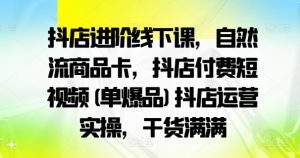 抖店进阶线下课，自然流商品卡，抖店付费短视频(单爆品)抖店运营实操，干货满满-最全资源库