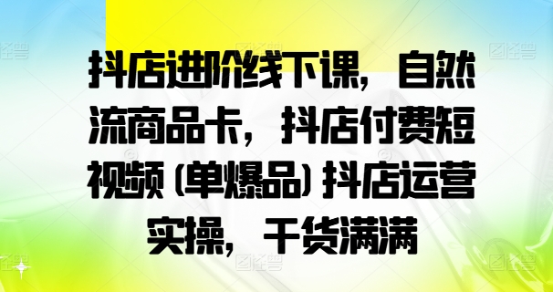 抖店进阶线下课，自然流商品卡，抖店付费短视频(单爆品)抖店运营实操，干货满满-最全资源库