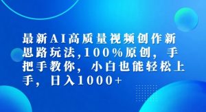 最新AI高质量视频创作新思路玩法,100%原创,手把手教你,小白也能轻松上手【揭秘】-最全资源库