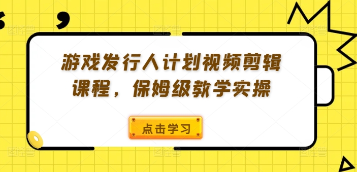 游戏发行人计划视频剪辑课程,保姆级教学实操-最全资源库