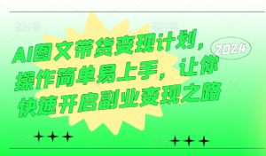 AI图文带货变现计划，操作简单易上手，让你快速开启副业变现之路-最全资源库
