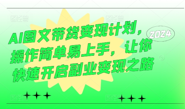 AI图文带货变现计划，操作简单易上手，让你快速开启副业变现之路-最全资源库